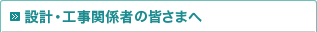 設計・工事関係者の皆さまへ