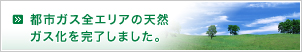 都市ガス全エリアの天然ガス化を完了しました。