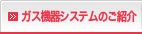 ガス機器システムのご紹介