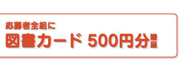 応募者全組に図書カード500円分贈呈