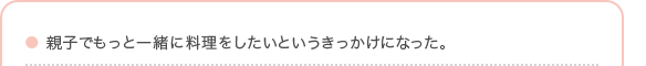 親子でもっと一緒に料理をしたいというきっかけになった。