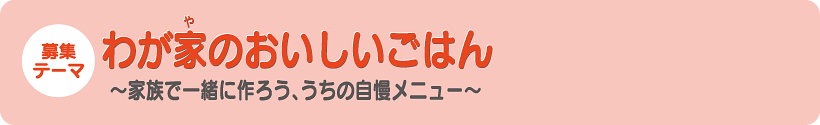 募集テーマ　わが家のおいしいごはん　～家族で一緒に作ろう、うちの自慢メニュー～