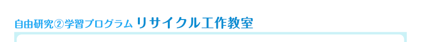 自由研究②学習プログラム　リサイクル工作教室