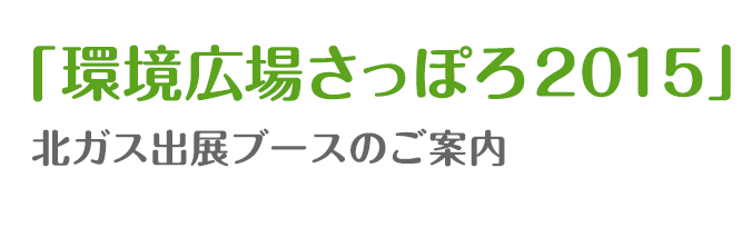 環境広場さっぽろ2015 北ガス出展ブースのご案内