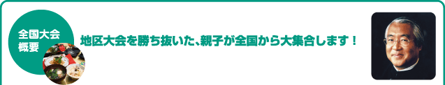 全国大会概要　地区大会を勝ち抜いた、親子が全国から大集合します！