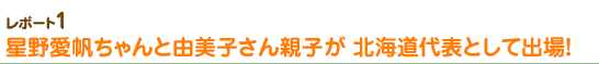 星野愛帆ちゃんと由美子さん親子が北海道代表として出場！