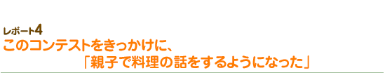 このコンテストをきっかけに、「親子で料理の話をするようになった」