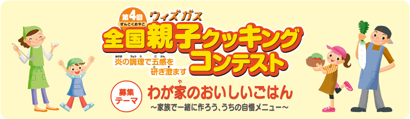 第4回ウィズガス全国親子クッキングコンテスト　炎の調理で五感を研ぎ澄ます　募集テーマ　わが家のおいしいごはん～家族で一緒に作ろう、うちの自慢メニュー～