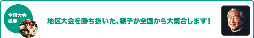 全国大会概要　地区大会を勝ち抜いた、親子が全国から大集合します！