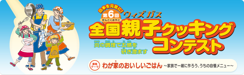 第6回ウィズガス全国親子クッキングコンテスト　炎の調理で五感を研ぎ澄ます　募集テーマ　わが家のおいしいごはん～家族で一緒に作ろう、うちの自慢メニュー～