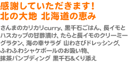 感謝していただきます！ 北の大地 北海道の恵み（さんまのカリカリcurry、黒千石ごはん、長イモとハスカップの甘酢漬け、たらと長イモのクリーミーグラタン、海の幸サラダ 山わさびドレッシング、ふわふわシャケボールのお吸い物、抹茶パンプディング 黒千石&くり添え）