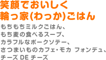 笑顔でおいしく輪っ家ごはん（もちもちミルクごはん、もち麦の食べるスープ、カラフルなポークソテー、さつまいものカフェ・モカ　フォンデュ、チーズ　ＤＥ　チーズ）