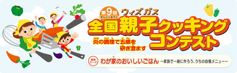 第9回ウィズガス全国親子クッキングコンテスト　炎の調理で五感を研ぎ澄ます　募集テーマ　わが家のおいしいごはん～家族で一緒に作ろう、うちの自慢メニュー～