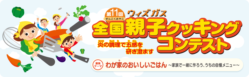 第11回ウィズガス全国親子クッキングコンテスト　炎の調理で五感を研ぎ澄ます　募集テーマ　わが家のおいしいごはん～家族で一緒に作ろう、うちの自慢メニュー～