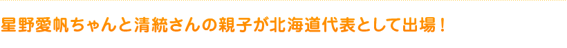 星野愛帆ちゃんと清統さんの親子が北海道代表として出場！