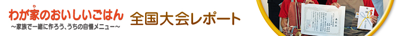 わが家のおいしいごはん～家族で一緒に作ろう、うちの自慢メニュー～全国大会レポート