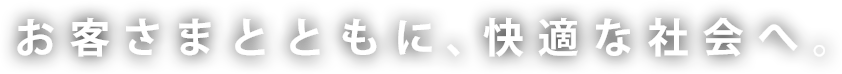 お客さまとともに、快適な社会へ。